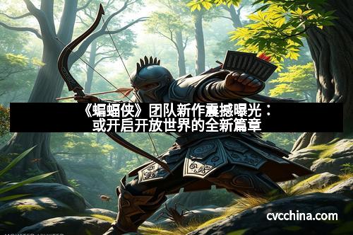 《蝙蝠侠》团队新作震撼曝光:或开启开放世界的全新篇章 《蝙蝠侠》团队新作震撼曝光:或开启开放世界的全新篇章