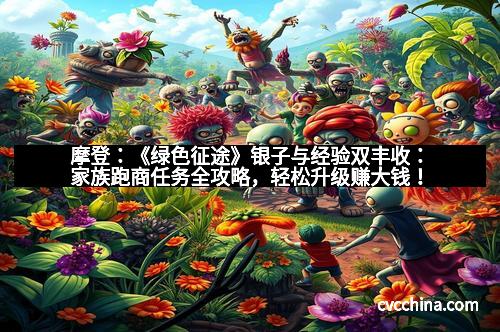 摩登:《绿色征途》银子与经验双丰收:家族跑商任务全攻略,轻松升级赚大钱! 摩登:《绿色征途》银子与经验双丰收:家族跑商任务全攻略,轻松升级赚大钱!